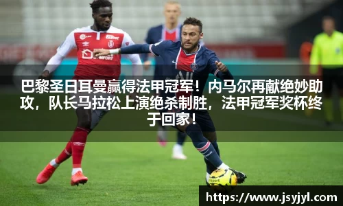 巴黎圣日耳曼赢得法甲冠军！内马尔再献绝妙助攻，队长马拉松上演绝杀制胜，法甲冠军奖杯终于回家！