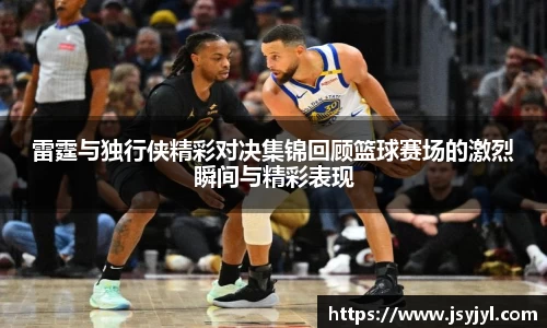 雷霆与独行侠精彩对决集锦回顾篮球赛场的激烈瞬间与精彩表现