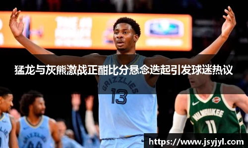 猛龙与灰熊激战正酣比分悬念迭起引发球迷热议