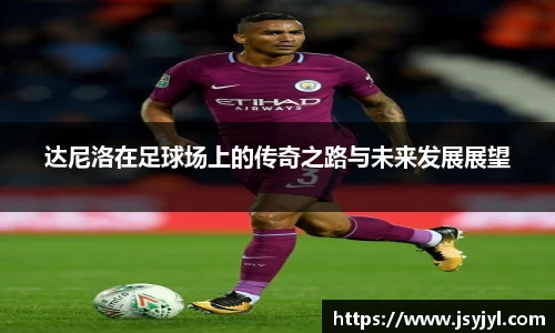 达尼洛在足球场上的传奇之路与未来发展展望
