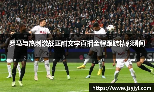 罗马与热刺激战正酣文字直播全程跟踪精彩瞬间