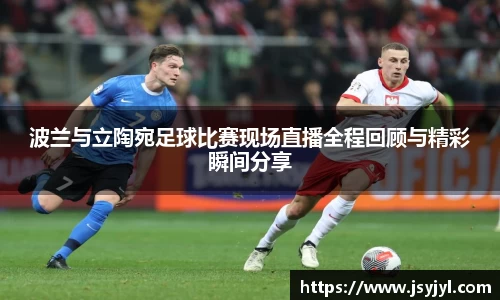 波兰与立陶宛足球比赛现场直播全程回顾与精彩瞬间分享