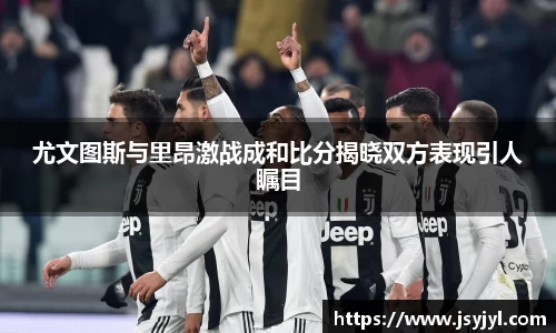 尤文图斯与里昂激战成和比分揭晓双方表现引人瞩目