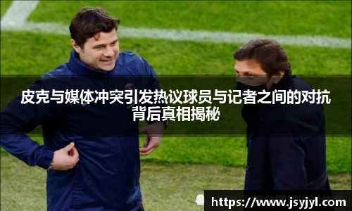 皮克与媒体冲突引发热议球员与记者之间的对抗背后真相揭秘