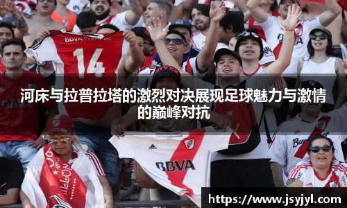 河床与拉普拉塔的激烈对决展现足球魅力与激情的巅峰对抗