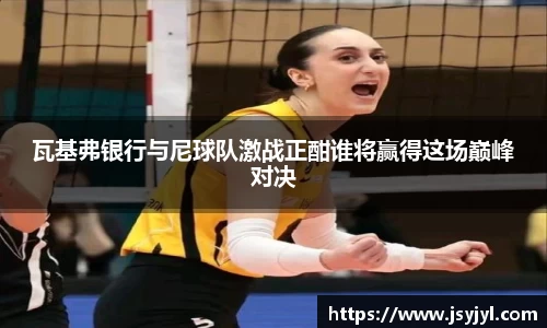 瓦基弗银行与尼球队激战正酣谁将赢得这场巅峰对决