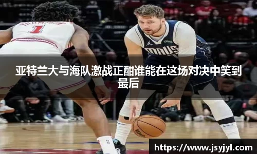 亚特兰大与海队激战正酣谁能在这场对决中笑到最后