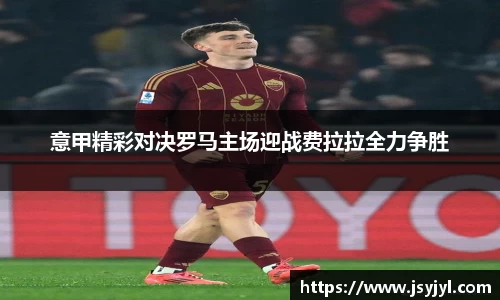 意甲精彩对决罗马主场迎战费拉拉全力争胜
