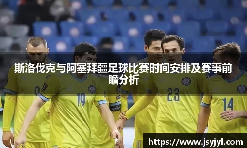 斯洛伐克与阿塞拜疆足球比赛时间安排及赛事前瞻分析