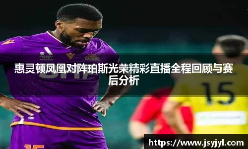 惠灵顿凤凰对阵珀斯光荣精彩直播全程回顾与赛后分析