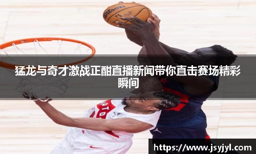 猛龙与奇才激战正酣直播新闻带你直击赛场精彩瞬间