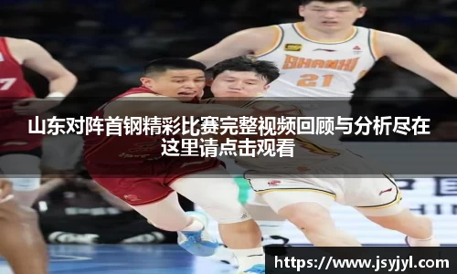 山东对阵首钢精彩比赛完整视频回顾与分析尽在这里请点击观看