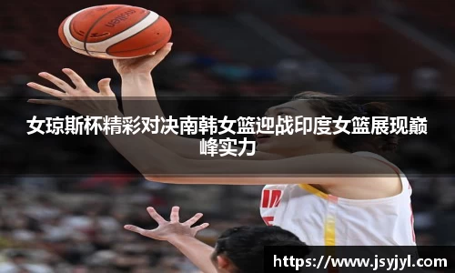 女琼斯杯精彩对决南韩女篮迎战印度女篮展现巅峰实力