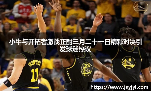 小牛与开拓者激战正酣三月二十一日精彩对决引发球迷热议