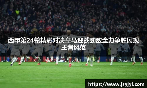 西甲第24轮精彩对决皇马迎战劲敌全力争胜展现王者风范