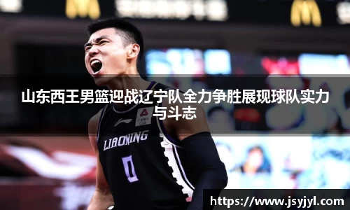 山东西王男篮迎战辽宁队全力争胜展现球队实力与斗志