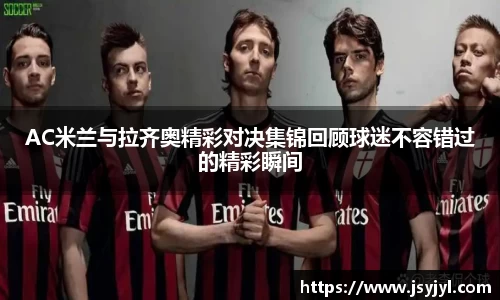 AC米兰与拉齐奥精彩对决集锦回顾球迷不容错过的精彩瞬间