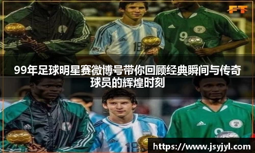 99年足球明星赛微博号带你回顾经典瞬间与传奇球员的辉煌时刻