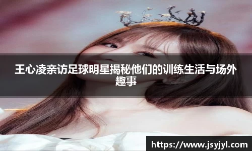 王心凌亲访足球明星揭秘他们的训练生活与场外趣事