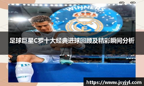 足球巨星C罗十大经典进球回顾及精彩瞬间分析