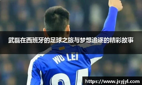 武磊在西班牙的足球之旅与梦想追逐的精彩故事