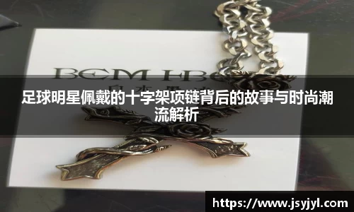 足球明星佩戴的十字架项链背后的故事与时尚潮流解析