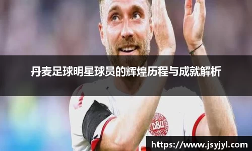 丹麦足球明星球员的辉煌历程与成就解析