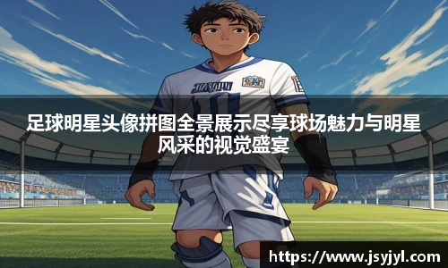 足球明星头像拼图全景展示尽享球场魅力与明星风采的视觉盛宴