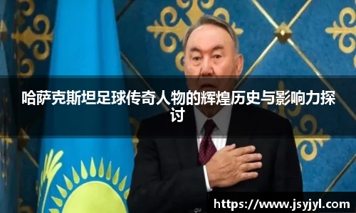 哈萨克斯坦足球传奇人物的辉煌历史与影响力探讨