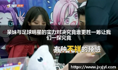 呆妹与足球明星的实力对决究竟谁更胜一筹让我们一探究竟